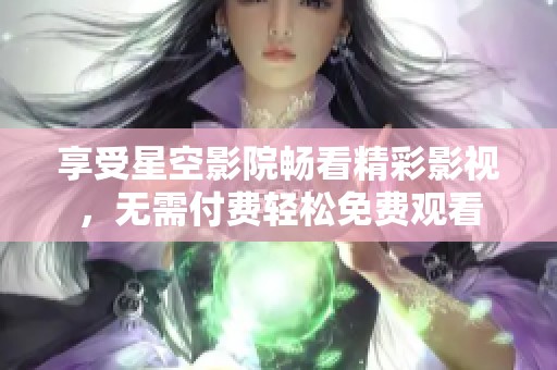 享受星空影院畅看精彩影视，无需付费轻松免费观看