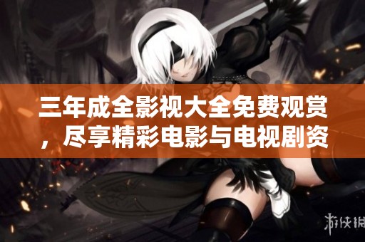 三年成全影视大全免费观赏，尽享精彩电影与电视剧资源