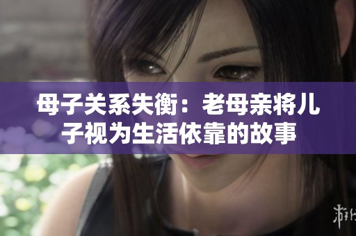 母子关系失衡：老母亲将儿子视为生活依靠的故事