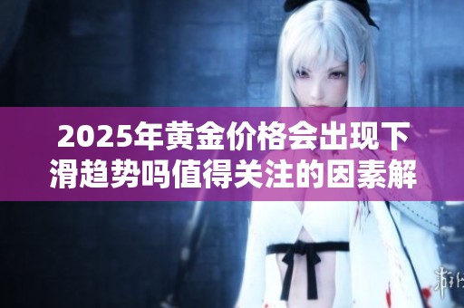 2025年黄金价格会出现下滑趋势吗值得关注的因素解析