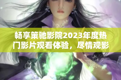 畅享策驰影院2023年度热门影片观看体验，尽情观影！