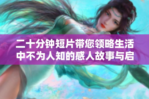 二十分钟短片带您领略生活中不为人知的感人故事与启示