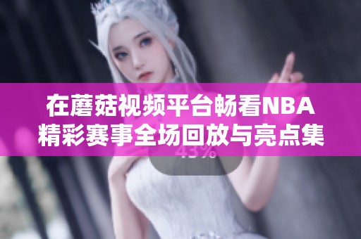 在蘑菇视频平台畅看NBA精彩赛事全场回放与亮点集锦