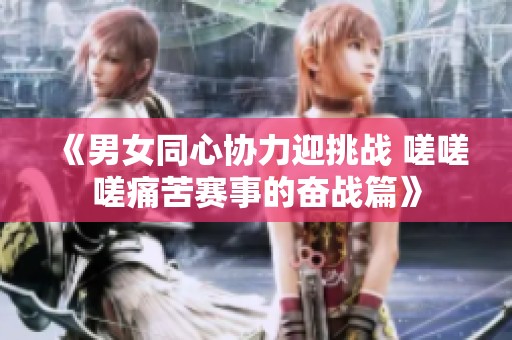 《男女同心协力迎挑战 嗟嗟嗟痛苦赛事的奋战篇》