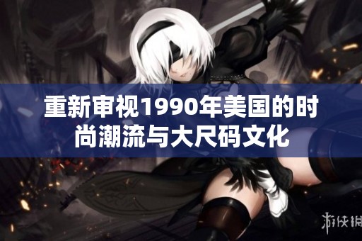 重新审视1990年美国的时尚潮流与大尺码文化