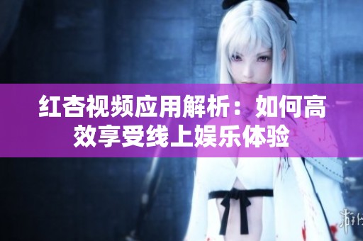 红杏视频应用解析：如何高效享受线上娱乐体验