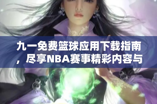 九一免费篮球应用下载指南，尽享NBA赛事精彩内容与体验