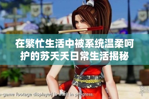 在繁忙生活中被系统温柔呵护的苏夭夭日常生活揭秘