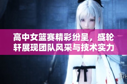 高中女篮赛精彩纷呈，盛轮轩展现团队风采与技术实力