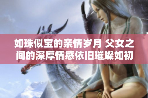 如珠似宝的亲情岁月 父女之间的深厚情感依旧璀璨如初