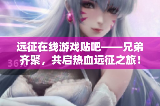 远征在线游戏贴吧——兄弟齐聚，共启热血远征之旅！
