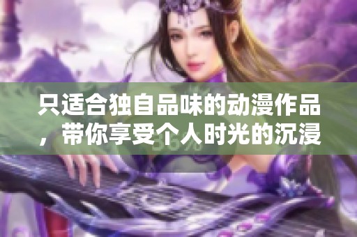 只适合独自品味的动漫作品，带你享受个人时光的沉浸式体验