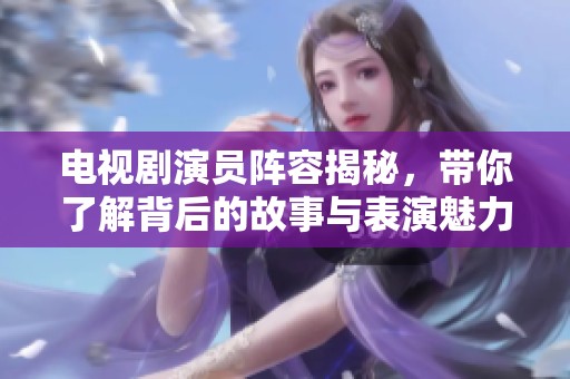 电视剧演员阵容揭秘，带你了解背后的故事与表演魅力
