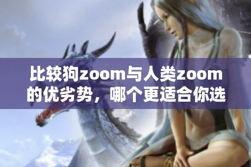 比较狗zoom与人类zoom的优劣势，哪个更适合你选择