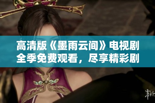 高清版《墨雨云间》电视剧全季免费观看，尽享精彩剧情与人物魅力