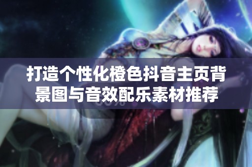 打造个性化橙色抖音主页背景图与音效配乐素材推荐