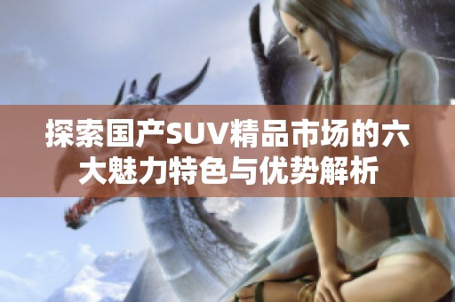 探索国产SUV精品市场的六大魅力特色与优势解析