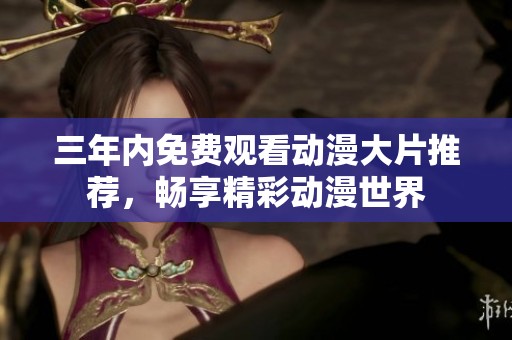 三年内免费观看动漫大片推荐，畅享精彩动漫世界