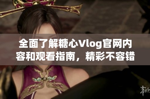 全面了解糖心Vlog官网内容和观看指南，精彩不容错过