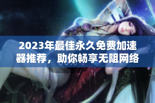 2023年最佳永久免费加速器推荐，助你畅享无阻网络体验