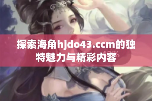 探索海角hjdo43.ccm的独特魅力与精彩内容
