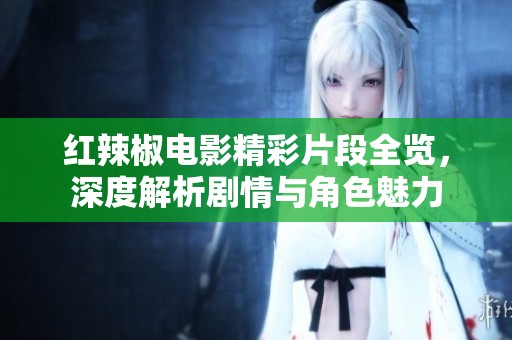 红辣椒电影精彩片段全览，深度解析剧情与角色魅力