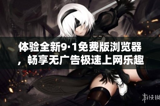 体验全新9·1免费版浏览器，畅享无广告极速上网乐趣
