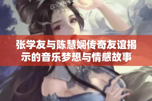 张学友与陈慧娴传奇友谊揭示的音乐梦想与情感故事