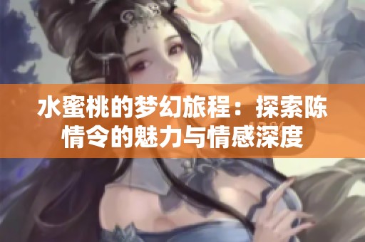 水蜜桃的梦幻旅程：探索陈情令的魅力与情感深度