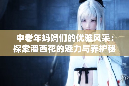 中老年妈妈们的优雅风采：探索潘西花的魅力与养护秘诀
