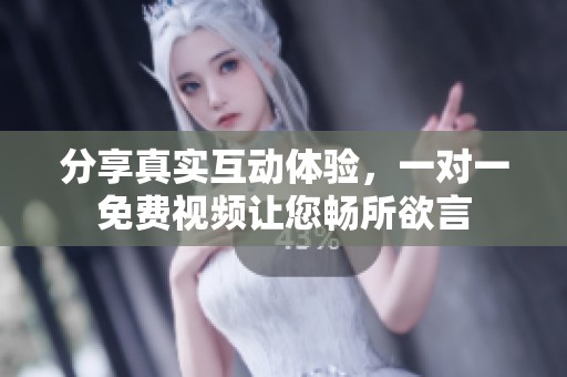 分享真实互动体验，一对一免费视频让您畅所欲言
