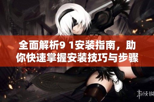 全面解析9 1安装指南，助你快速掌握安装技巧与步骤