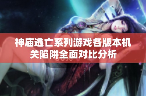 神庙逃亡系列游戏各版本机关陷阱全面对比分析