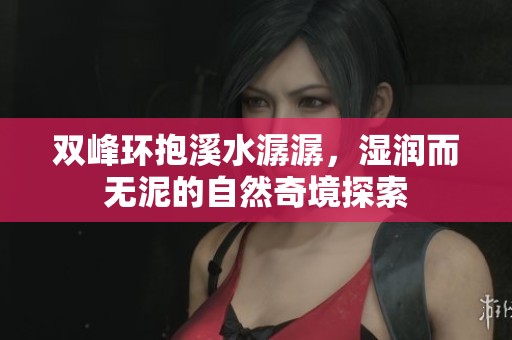 双峰环抱溪水潺潺，湿润而无泥的自然奇境探索