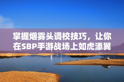 掌握烟雾头调校技巧，让你在SBP手游战场上如虎添翼的秘籍分享