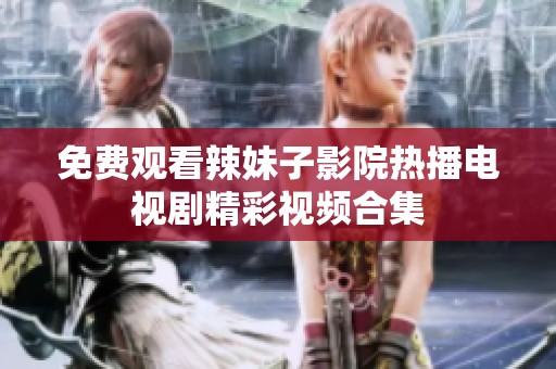 免费观看辣妹子影院热播电视剧精彩视频合集