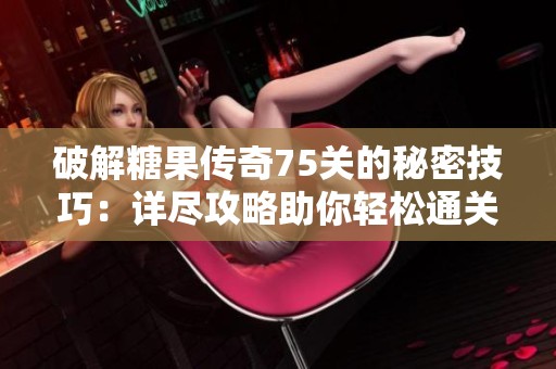 破解糖果传奇75关的秘密技巧：详尽攻略助你轻松通关