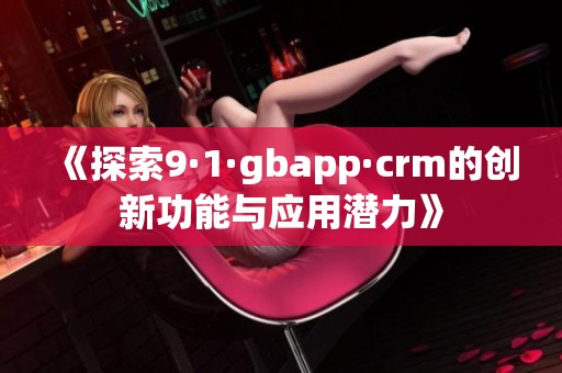 《探索9·1·gbapp·crm的创新功能与应用潜力》