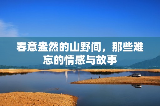 春意盎然的山野间，那些难忘的情感与故事