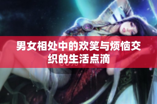 男女相处中的欢笑与烦恼交织的生活点滴
