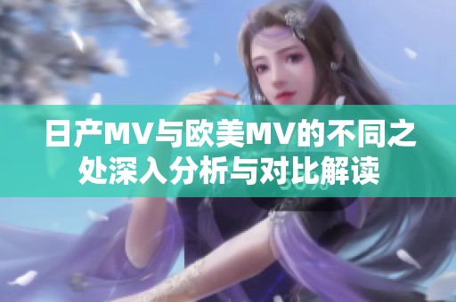 日产MV与欧美MV的不同之处深入分析与对比解读