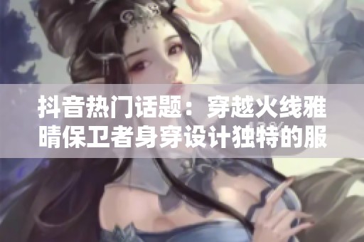抖音热门话题：穿越火线雅晴保卫者身穿设计独特的服装魅力展示