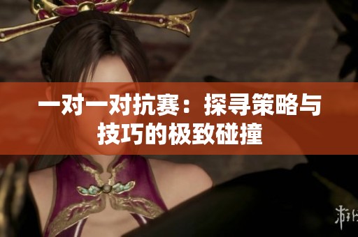 一对一对抗赛：探寻策略与技巧的极致碰撞