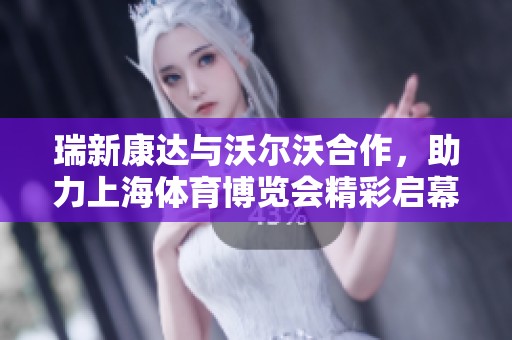 瑞新康达与沃尔沃合作，助力上海体育博览会精彩启幕