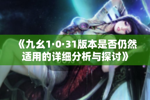《九幺1·0·31版本是否仍然适用的详细分析与探讨》
