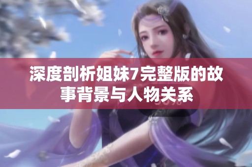 深度剖析姐妹7完整版的故事背景与人物关系
