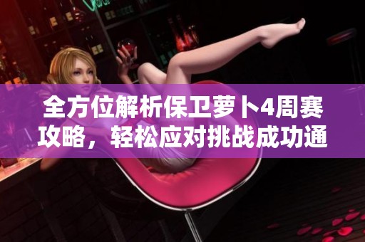 全方位解析保卫萝卜4周赛攻略，轻松应对挑战成功通关的方法