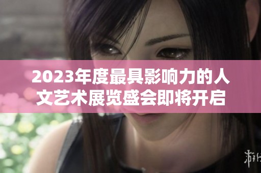 2023年度最具影响力的人文艺术展览盛会即将开启