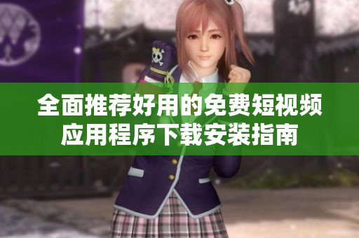 全面推荐好用的免费短视频应用程序下载安装指南