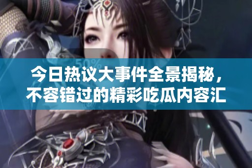 今日热议大事件全景揭秘，不容错过的精彩吃瓜内容汇总